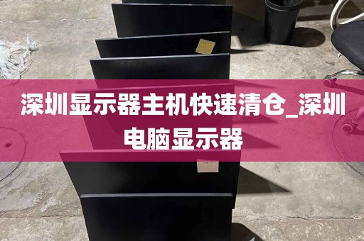 深圳显示器主机快速清仓_深圳电脑显示器