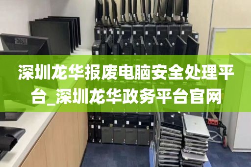 深圳龙华报废电脑安全处理平台_深圳龙华政务平台官网
