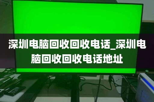 深圳电脑回收回收电话_深圳电脑回收回收电话地址