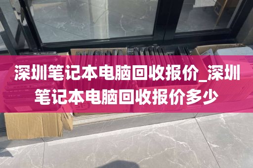 深圳笔记本电脑回收报价_深圳笔记本电脑回收报价多少