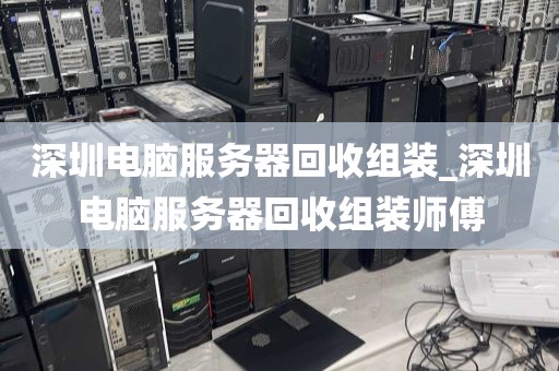 深圳电脑服务器回收组装_深圳电脑服务器回收组装师傅