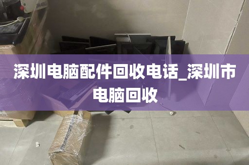 深圳电脑配件回收电话_深圳市电脑回收