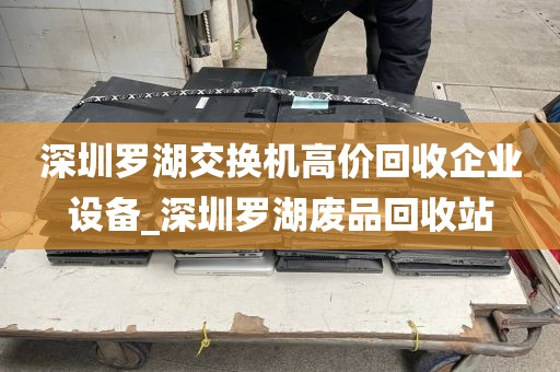 深圳罗湖交换机高价回收企业设备_深圳罗湖废品回收站