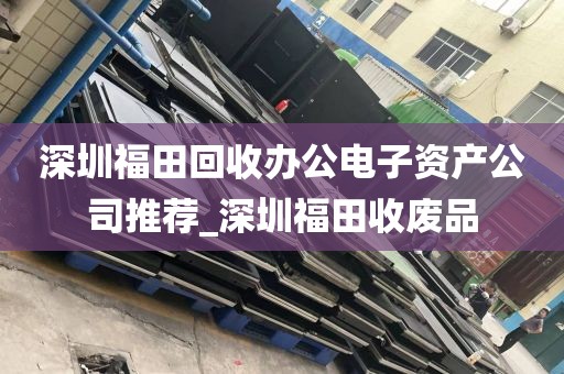 深圳福田回收办公电子资产公司推荐_深圳福田收废品