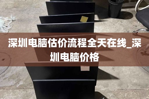 深圳电脑估价流程全天在线_深圳电脑价格