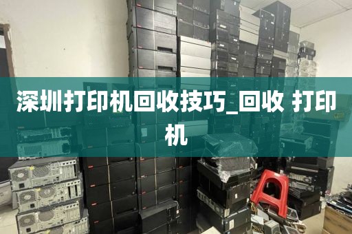 深圳打印机回收技巧_回收 打印机