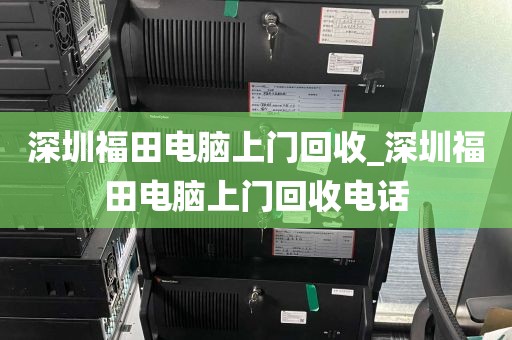 深圳福田电脑上门回收_深圳福田电脑上门回收电话