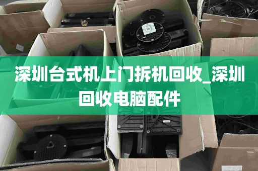 深圳台式机上门拆机回收_深圳回收电脑配件