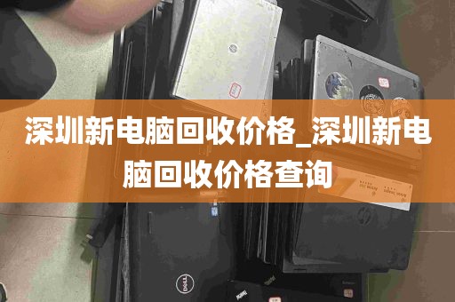 深圳新电脑回收价格_深圳新电脑回收价格查询