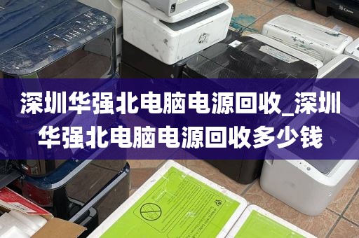 深圳华强北电脑电源回收_深圳华强北电脑电源回收多少钱