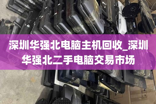 深圳华强北电脑主机回收_深圳华强北二手电脑交易市场