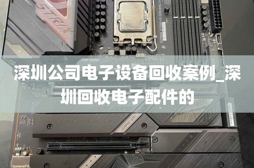 深圳公司电子设备回收案例_深圳回收电子配件的