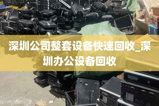 深圳公司整套设备快速回收_深圳办公设备回收