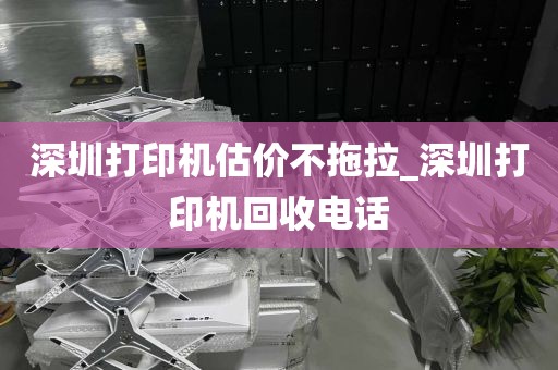深圳打印机估价不拖拉_深圳打印机回收电话