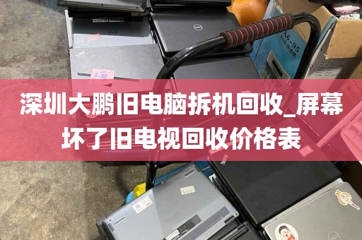 深圳大鹏旧电脑拆机回收_屏幕坏了旧电视回收价格表
