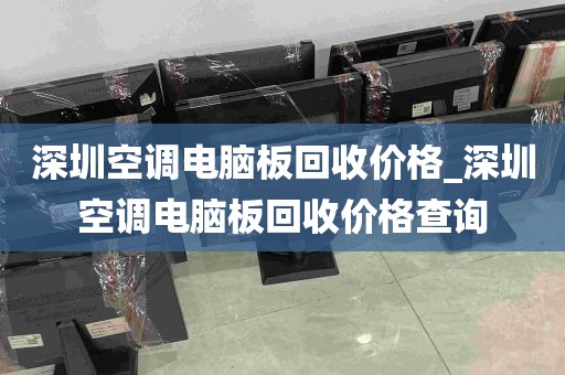 深圳空调电脑板回收价格_深圳空调电脑板回收价格查询