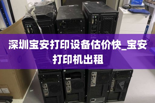 深圳宝安打印设备估价快_宝安打印机出租