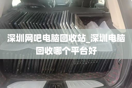 深圳网吧电脑回收站_深圳电脑回收哪个平台好