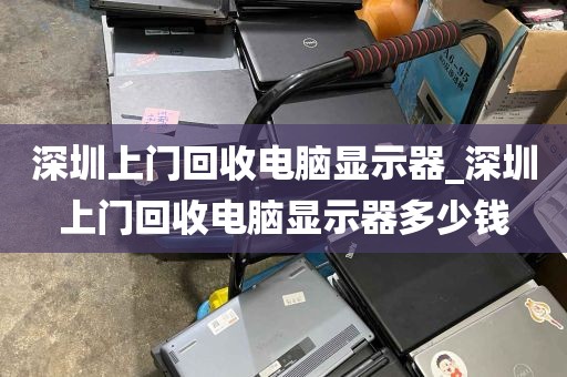 深圳上门回收电脑显示器_深圳上门回收电脑显示器多少钱