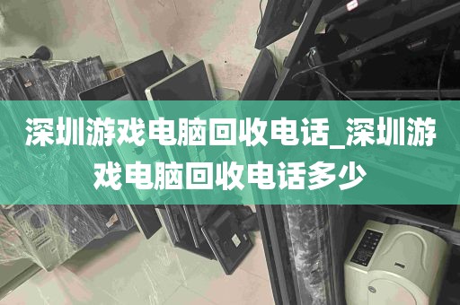 深圳游戏电脑回收电话_深圳游戏电脑回收电话多少