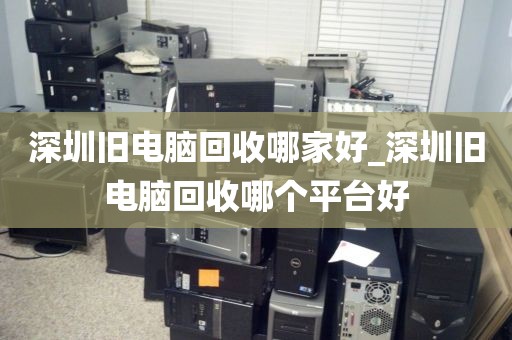 深圳旧电脑回收哪家好_深圳旧电脑回收哪个平台好