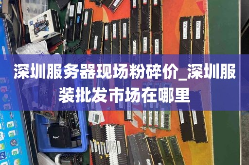 深圳服务器现场粉碎价_深圳服装批发市场在哪里