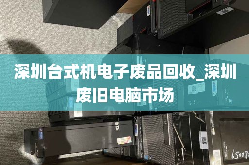 深圳台式机电子废品回收_深圳废旧电脑市场