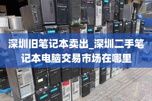 深圳旧笔记本卖出_深圳二手笔记本电脑交易市场在哪里