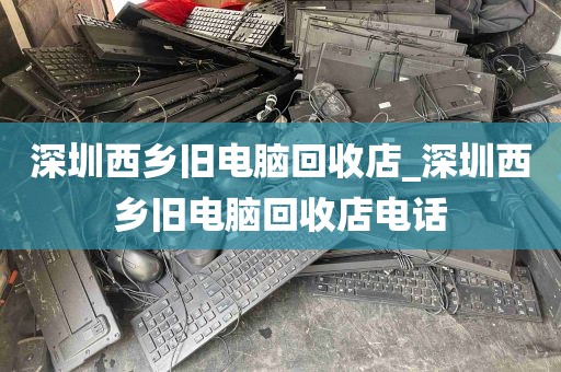 深圳西乡旧电脑回收店_深圳西乡旧电脑回收店电话