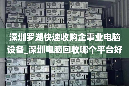 深圳罗湖快速收购企事业电脑设备_深圳电脑回收哪个平台好