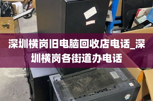 深圳横岗旧电脑回收店电话_深圳横岗各街道办电话