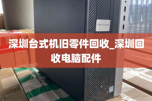 深圳台式机旧零件回收_深圳回收电脑配件