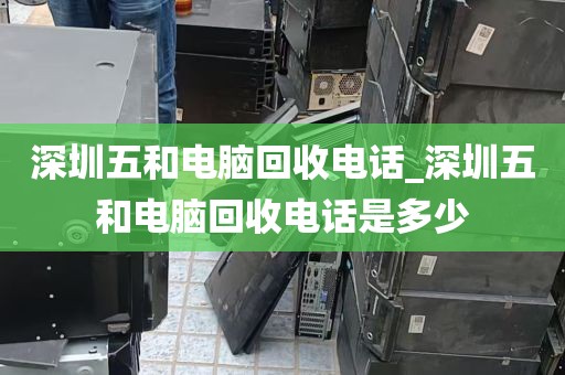 深圳五和电脑回收电话_深圳五和电脑回收电话是多少