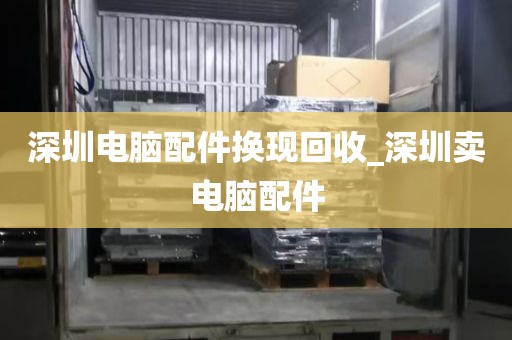 深圳电脑配件换现回收_深圳卖电脑配件