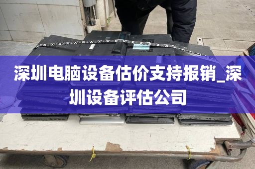 深圳电脑设备估价支持报销_深圳设备评估公司