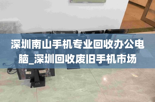 深圳南山手机专业回收办公电脑_深圳回收废旧手机市场