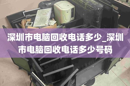 深圳市电脑回收电话多少_深圳市电脑回收电话多少号码