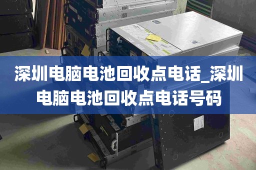 深圳电脑电池回收点电话_深圳电脑电池回收点电话号码