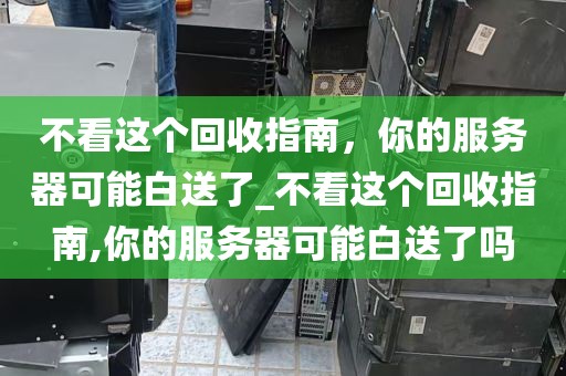 不看这个回收指南，你的服务器可能白送了_不看这个回收指南,你的服务器可能白送了吗