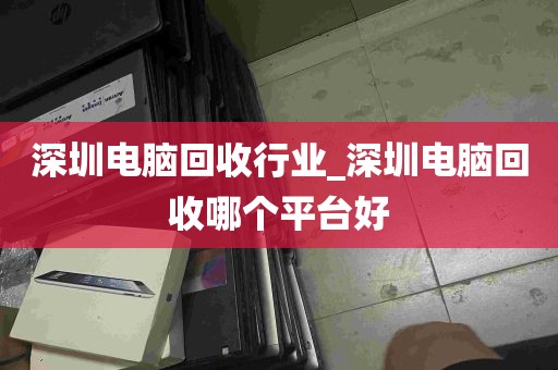 深圳电脑回收行业_深圳电脑回收哪个平台好