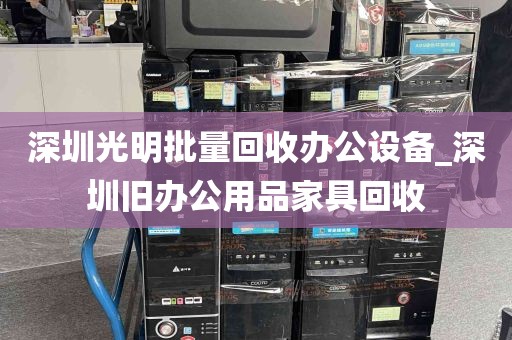 深圳光明批量回收办公设备_深圳旧办公用品家具回收