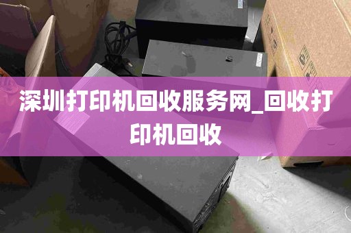 深圳打印机回收服务网_回收打印机回收