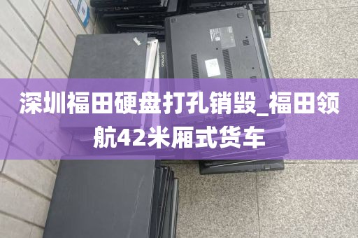 深圳福田硬盘打孔销毁_福田领航42米厢式货车