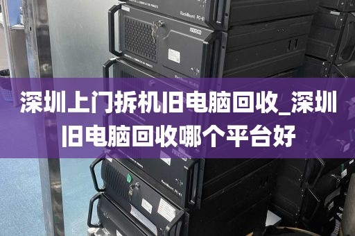 深圳上门拆机旧电脑回收_深圳旧电脑回收哪个平台好