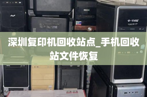 深圳复印机回收站点_手机回收站文件恢复