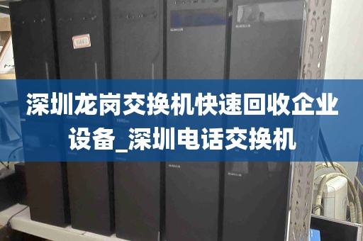 深圳龙岗交换机快速回收企业设备_深圳电话交换机