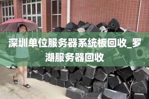 深圳单位服务器系统板回收_罗湖服务器回收
