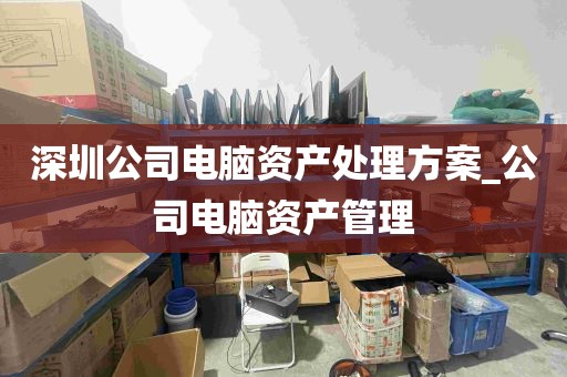 深圳公司电脑资产处理方案_公司电脑资产管理