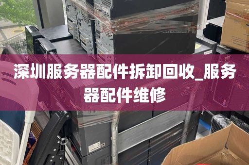 深圳服务器配件拆卸回收_服务器配件维修
