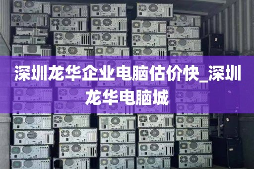 深圳龙华企业电脑估价快_深圳龙华电脑城